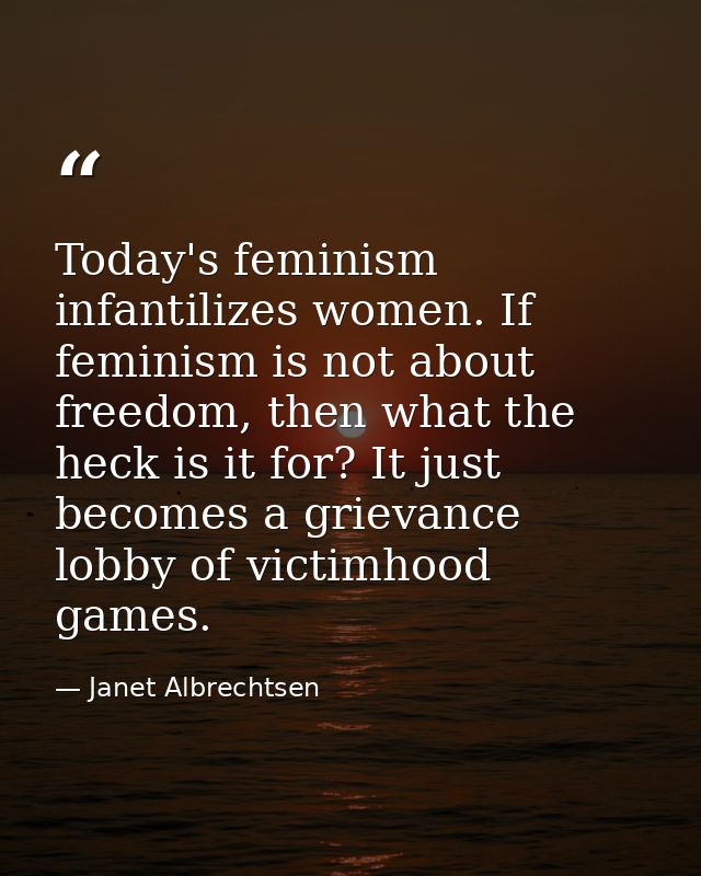 Today's feminism infantilizes women. If feminism is not about freedom, then what the heck is it for? It just becomes a g — Janet Albrechtsen
