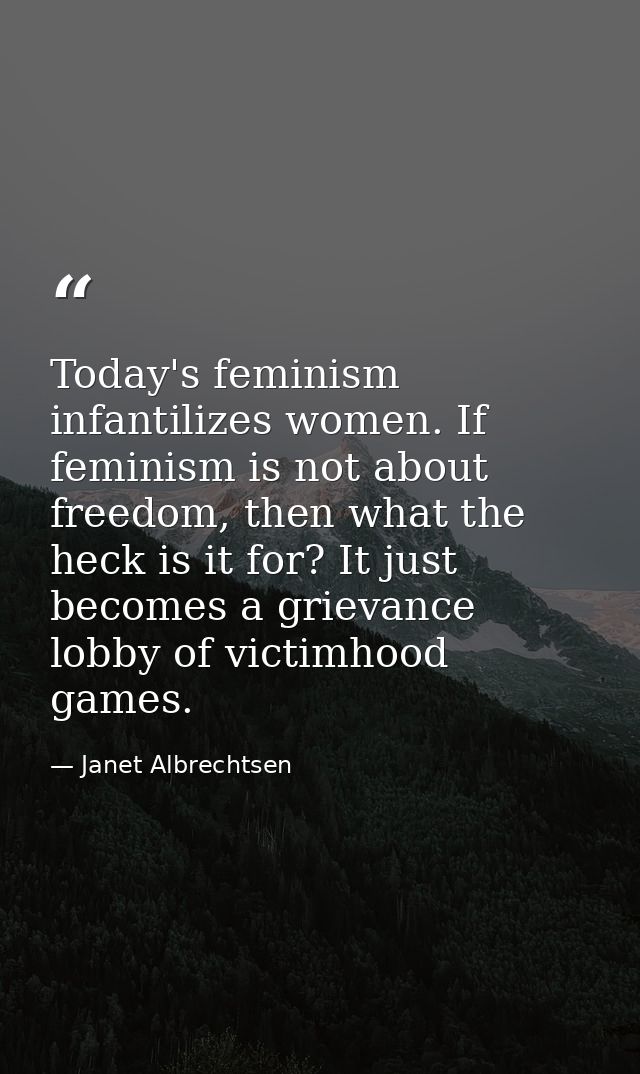 Today's feminism infantilizes women. If feminism is not about freedom, then what the heck is it for? It just becomes a g — Janet Albrechtsen