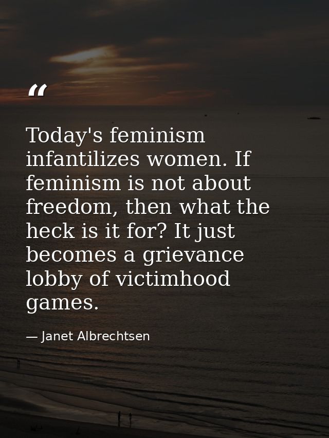 Today's feminism infantilizes women. If feminism is not about freedom, then what the heck is it for? It just becomes a g — Janet Albrechtsen