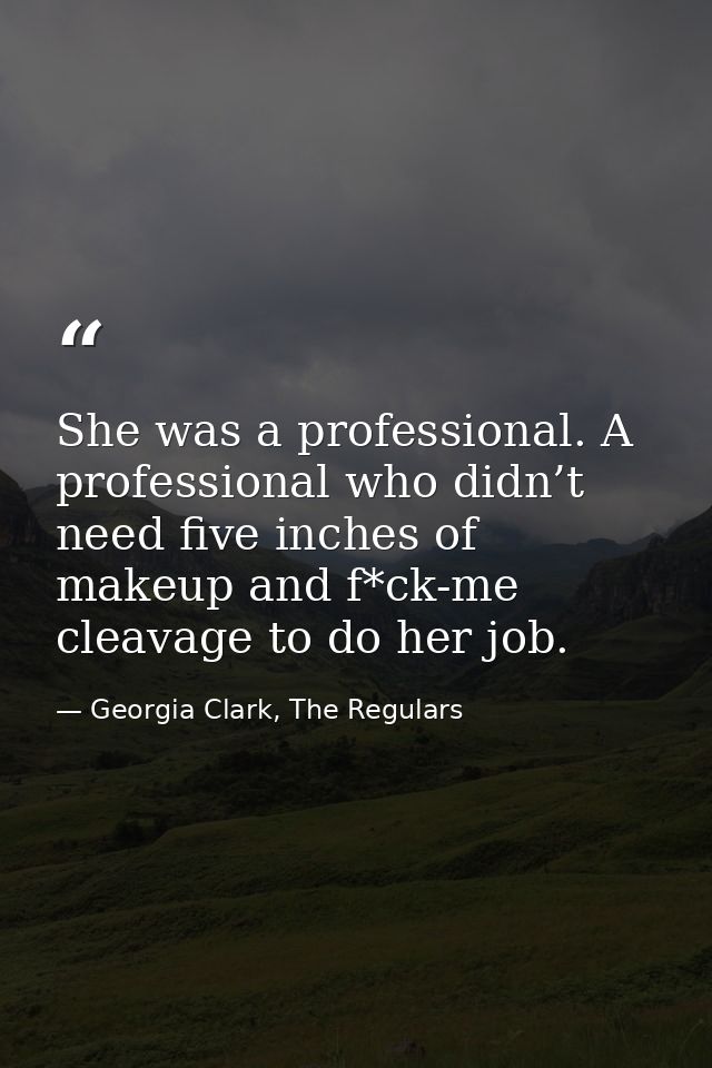 She was a professional. A professional who didn’t need five inches of makeup and f*ck-me cleavage to do her job. — Georgia Clark, The Regulars