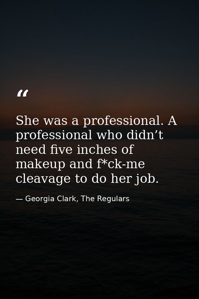 She was a professional. A professional who didn’t need five inches of makeup and f*ck-me cleavage to do her job. — Georgia Clark, The Regulars