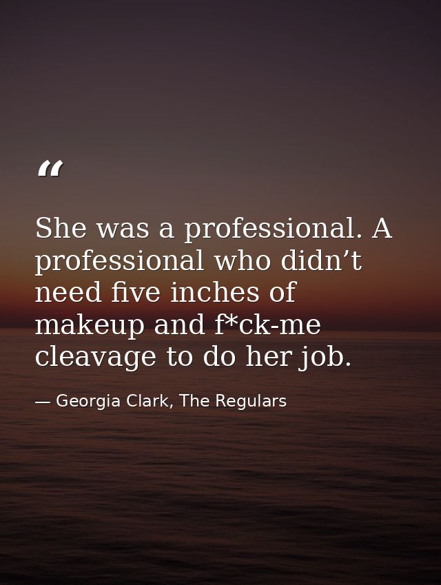 She was a professional. A professional who didn’t need five inches of makeup and f*ck-me cleavage to do her job. — Georgia Clark, The Regulars