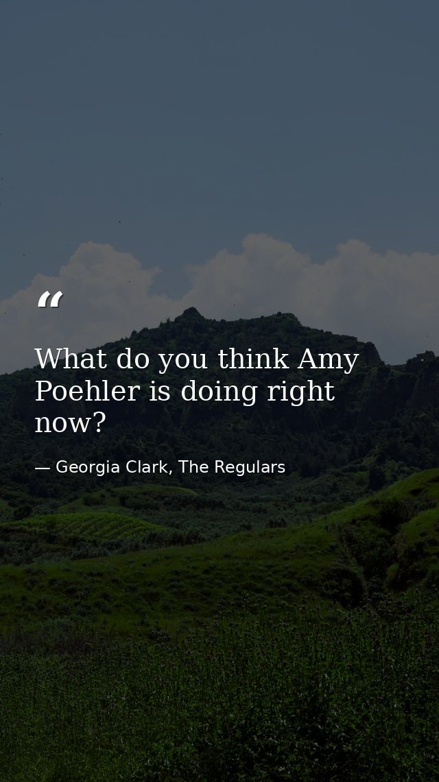What do you think Amy Poehler is doing right now? — Georgia Clark, The Regulars