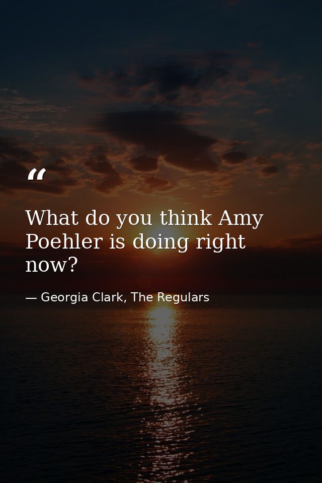 What do you think Amy Poehler is doing right now? — Georgia Clark, The Regulars