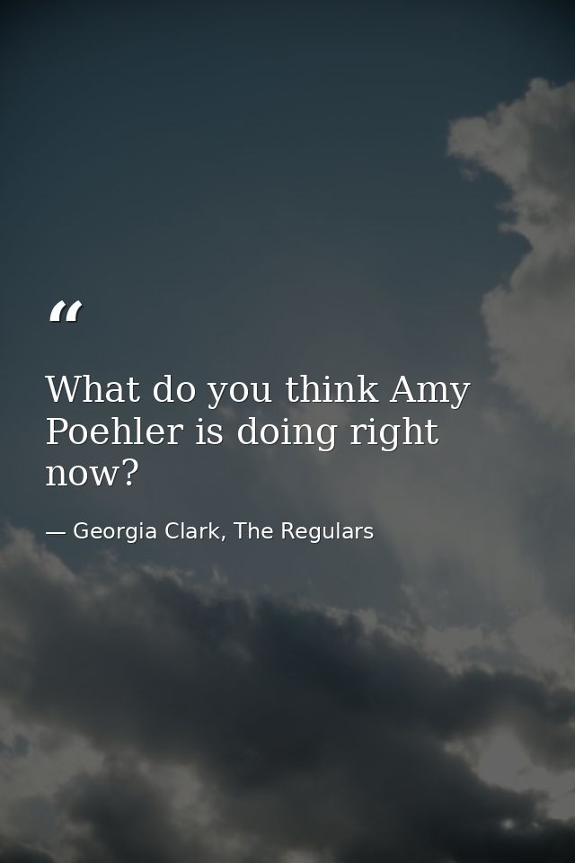 What do you think Amy Poehler is doing right now? — Georgia Clark, The Regulars