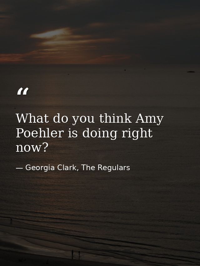 What do you think Amy Poehler is doing right now? — Georgia Clark, The Regulars