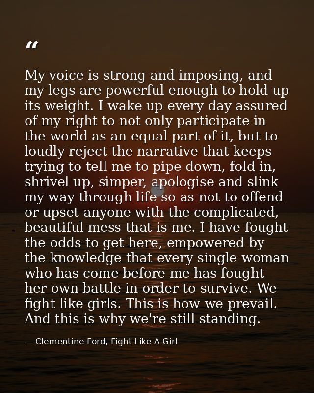 My voice is strong and imposing, and my legs are powerful enough to hold up its weight. I wake up every day assured of m — Clementine Ford, Fight Like A Girl