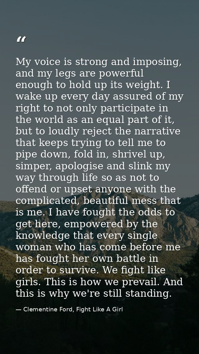 My voice is strong and imposing, and my legs are powerful enough to hold up its weight. I wake up every day assured of m — Clementine Ford, Fight Like A Girl
