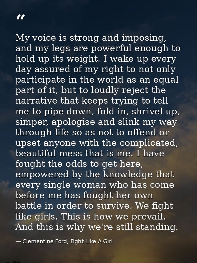 My voice is strong and imposing, and my legs are powerful enough to hold up its weight. I wake up every day assured of m — Clementine Ford, Fight Like A Girl