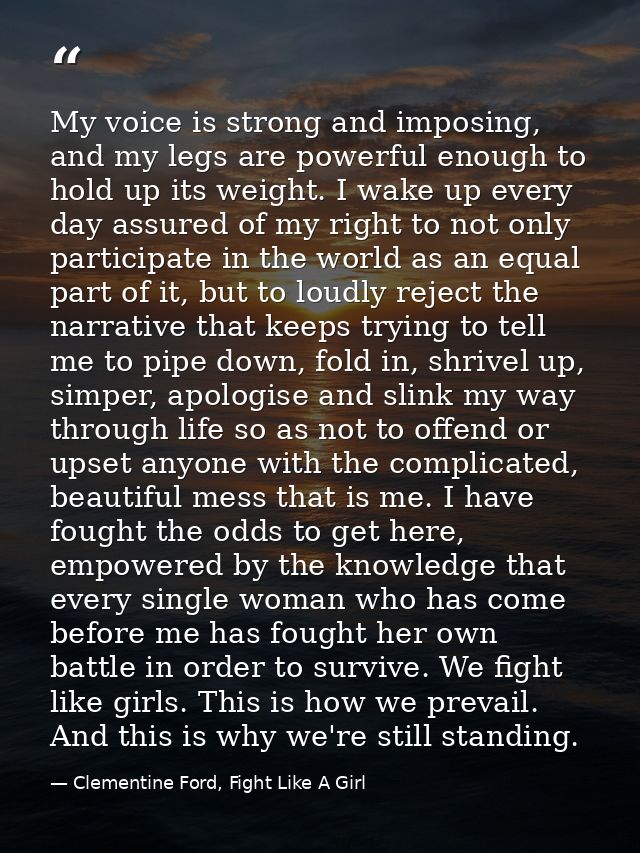 My voice is strong and imposing, and my legs are powerful enough to hold up its weight. I wake up every day assured of m — Clementine Ford, Fight Like A Girl