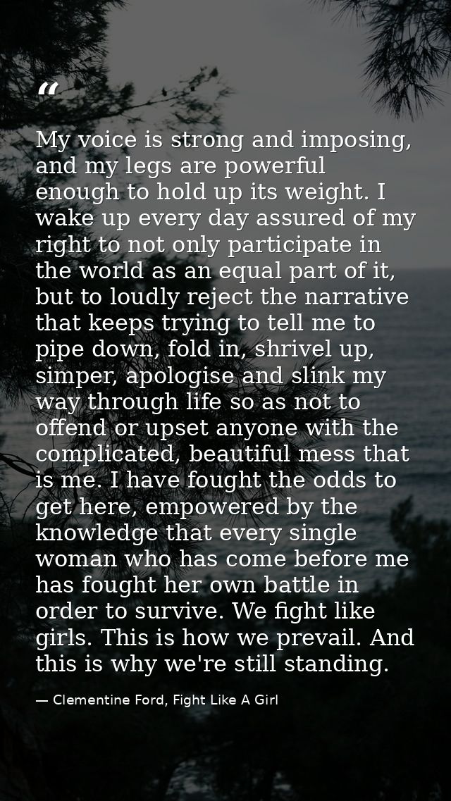 My voice is strong and imposing, and my legs are powerful enough to hold up its weight. I wake up every day assured of m — Clementine Ford, Fight Like A Girl