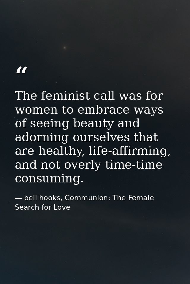 The feminist call was for women to embrace ways of seeing beauty and adorning ourselves that are healthy, life-affirming — bell hooks, Communion: The Female Search for Love
