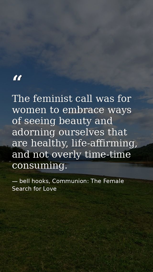 The feminist call was for women to embrace ways of seeing beauty and adorning ourselves that are healthy, life-affirming — bell hooks, Communion: The Female Search for Love