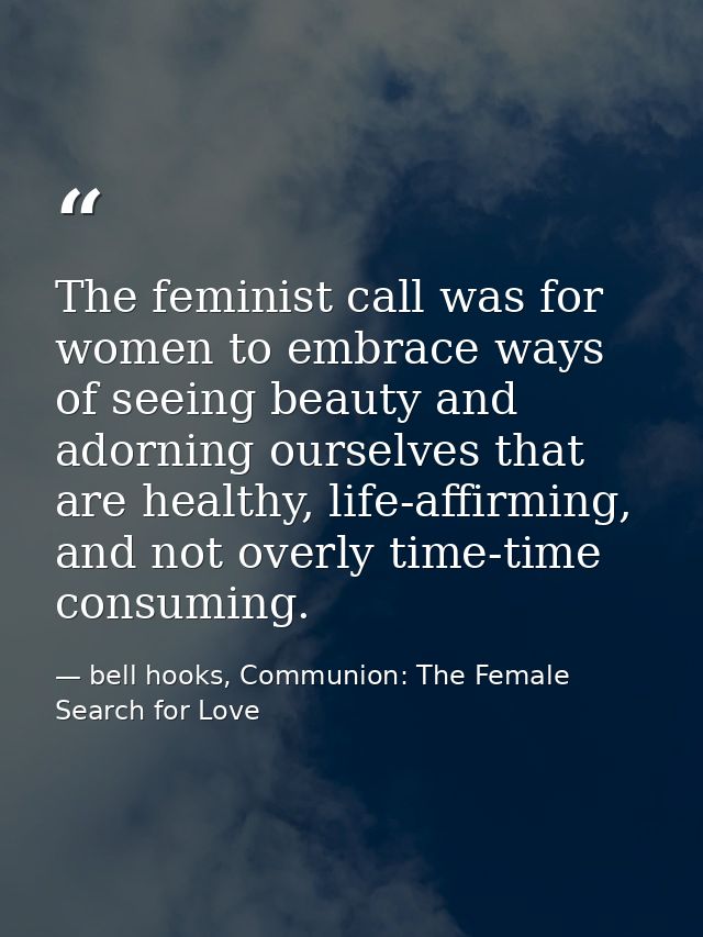 The feminist call was for women to embrace ways of seeing beauty and adorning ourselves that are healthy, life-affirming — bell hooks, Communion: The Female Search for Love