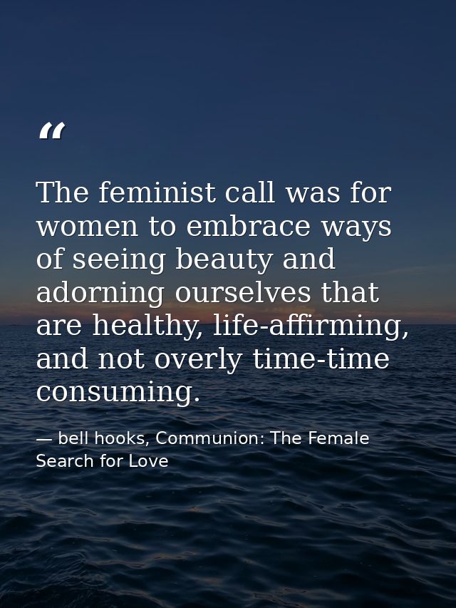The feminist call was for women to embrace ways of seeing beauty and adorning ourselves that are healthy, life-affirming — bell hooks, Communion: The Female Search for Love