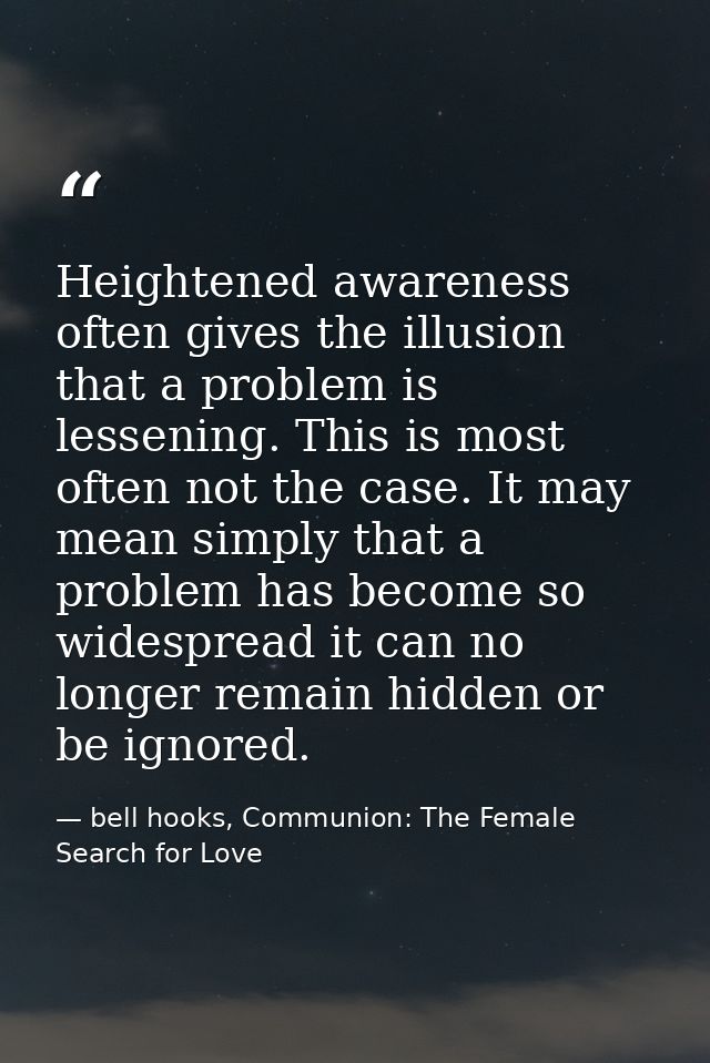 Heightened awareness often gives the illusion that a problem is lessening. This is most often not the case. It may mean  — bell hooks, Communion: The Female Search for Love