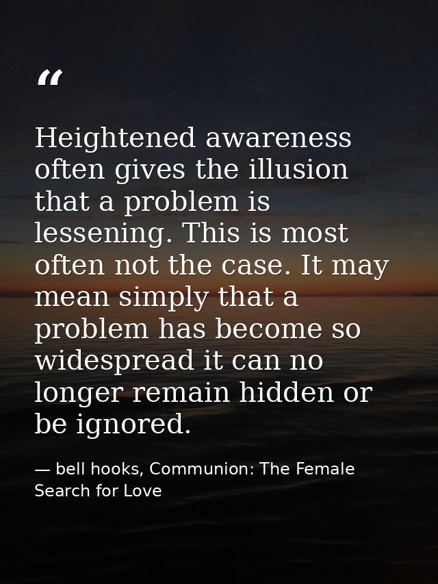 Heightened awareness often gives the illusion that a problem is lessening. This is most often not the case. It may mean  — bell hooks, Communion: The Female Search for Love