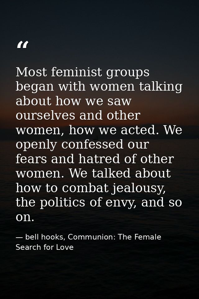 Most feminist groups began with women talking about how we saw ourselves and other women, how we acted. We openly confes — bell hooks, Communion: The Female Search for Love