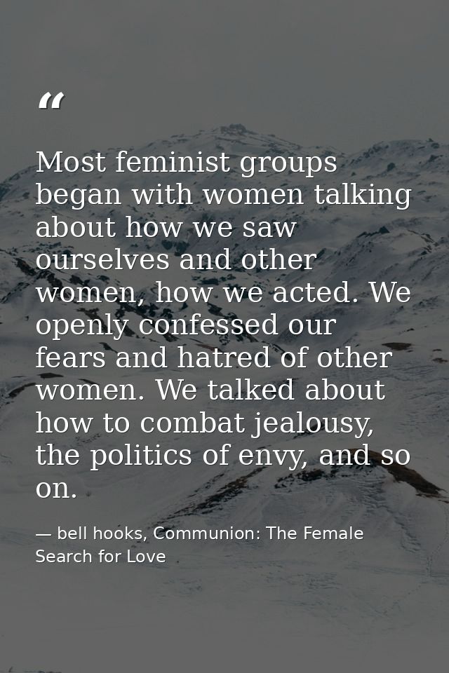 Most feminist groups began with women talking about how we saw ourselves and other women, how we acted. We openly confes — bell hooks, Communion: The Female Search for Love