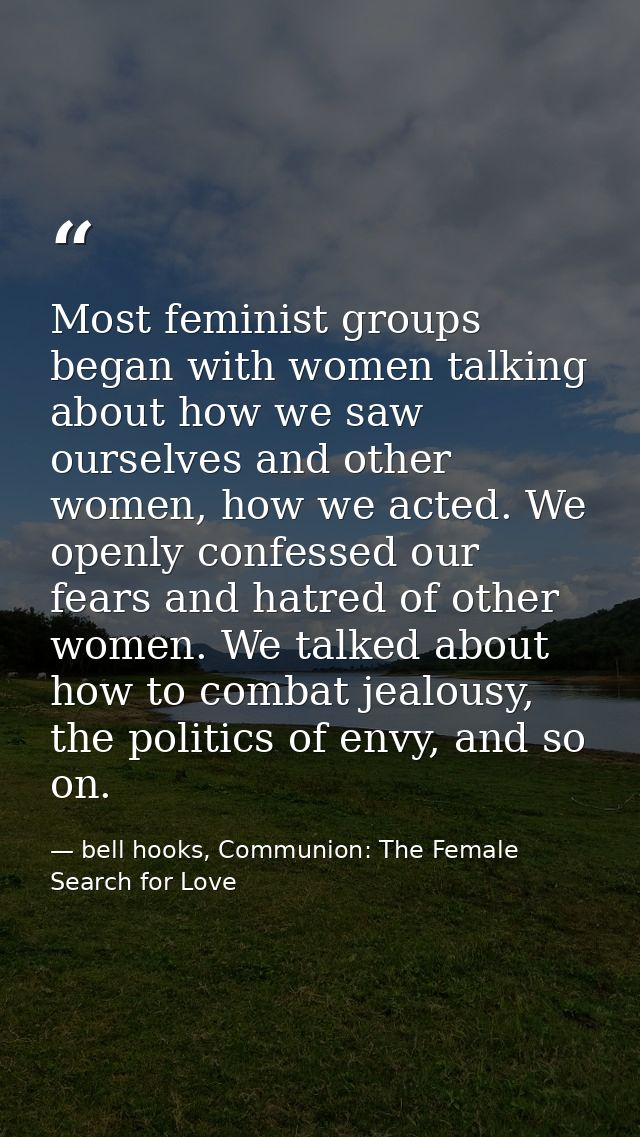 Most feminist groups began with women talking about how we saw ourselves and other women, how we acted. We openly confes — bell hooks, Communion: The Female Search for Love