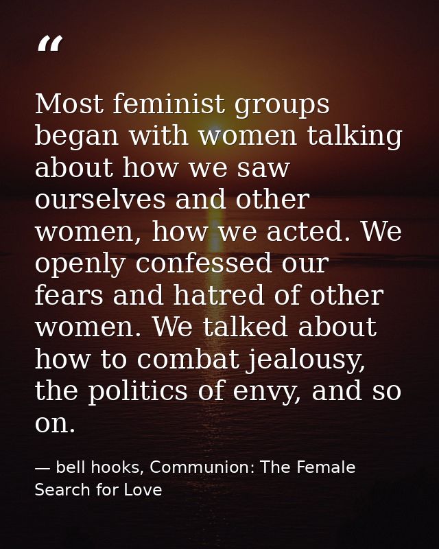 Most feminist groups began with women talking about how we saw ourselves and other women, how we acted. We openly confes — bell hooks, Communion: The Female Search for Love