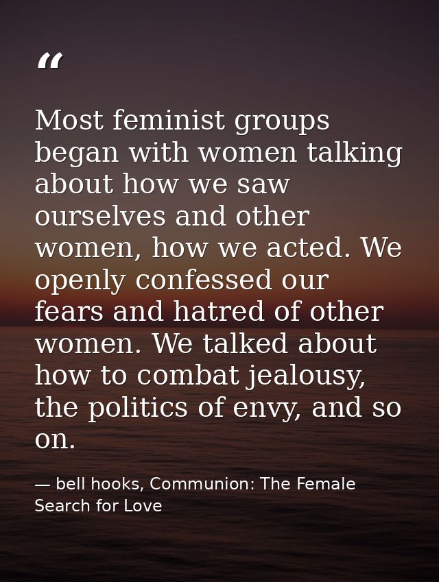 Most feminist groups began with women talking about how we saw ourselves and other women, how we acted. We openly confes — bell hooks, Communion: The Female Search for Love