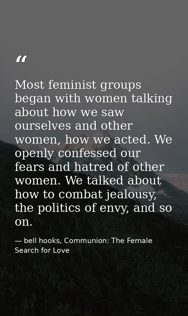 Most feminist groups began with women talking about how we saw ourselves and other women, how we acted. We openly confes — bell hooks, Communion: The Female Search for Love