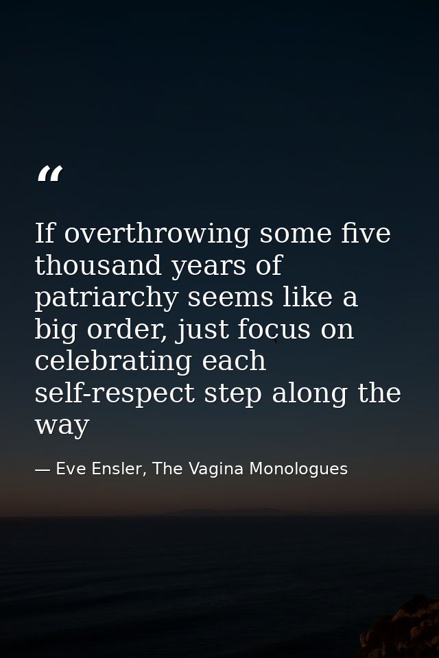 If overthrowing some five thousand years of patriarchy seems like a big order, just focus on celebrating each self-respe — Eve Ensler, The Vagina Monologues