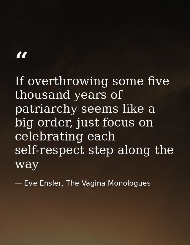 If overthrowing some five thousand years of patriarchy seems like a big order, just focus on celebrating each self-respe — Eve Ensler, The Vagina Monologues