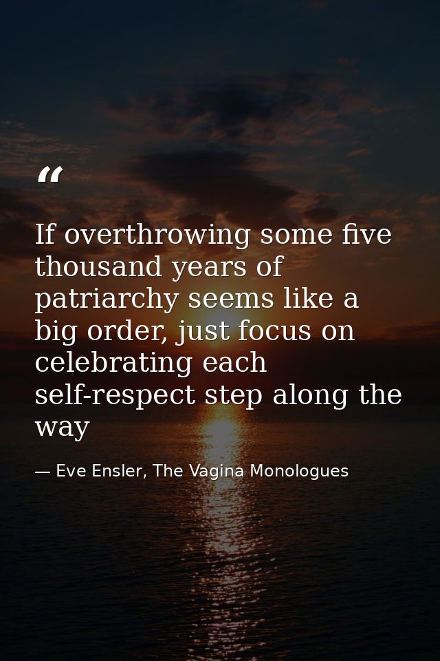 If overthrowing some five thousand years of patriarchy seems like a big order, just focus on celebrating each self-respe — Eve Ensler, The Vagina Monologues