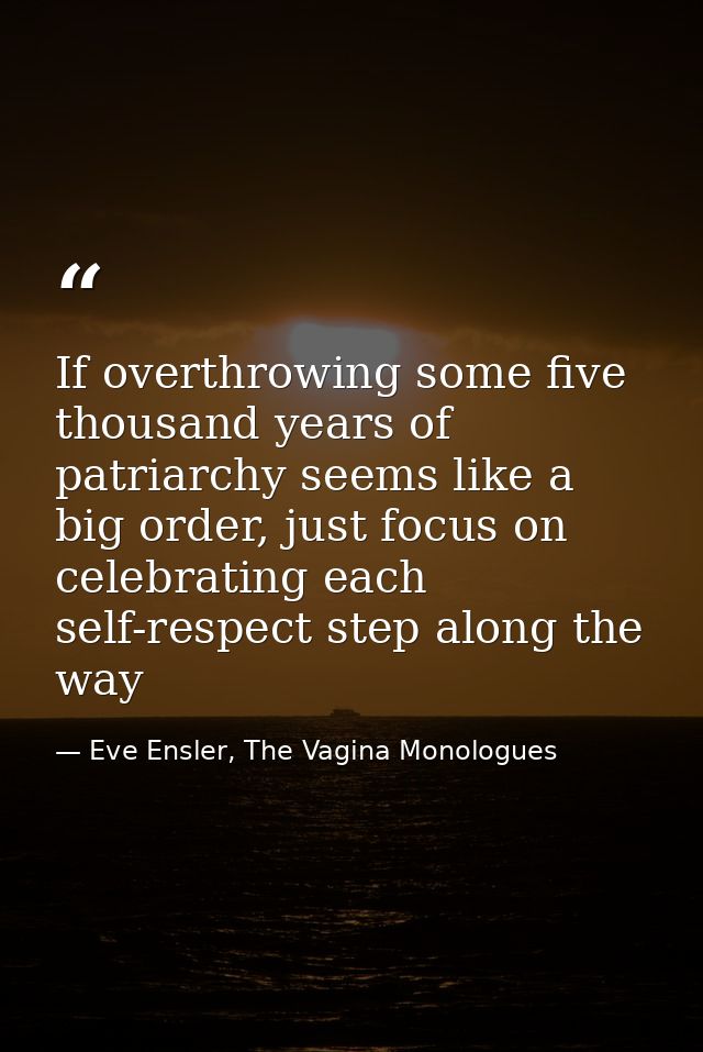 If overthrowing some five thousand years of patriarchy seems like a big order, just focus on celebrating each self-respe — Eve Ensler, The Vagina Monologues