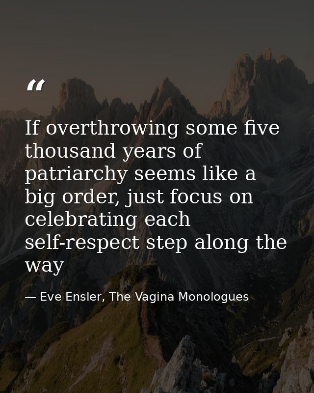 If overthrowing some five thousand years of patriarchy seems like a big order, just focus on celebrating each self-respe — Eve Ensler, The Vagina Monologues