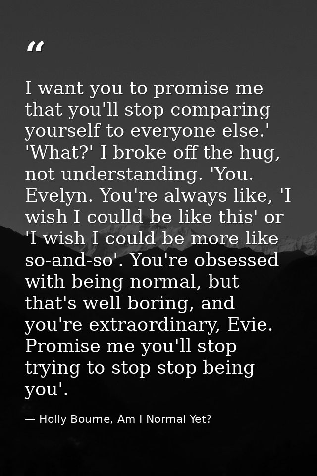 I want you to promise me that you'll stop comparing yourself to everyone else.' 'What?' I broke off the hug, not underst — Holly Bourne, Am I Normal Yet?
