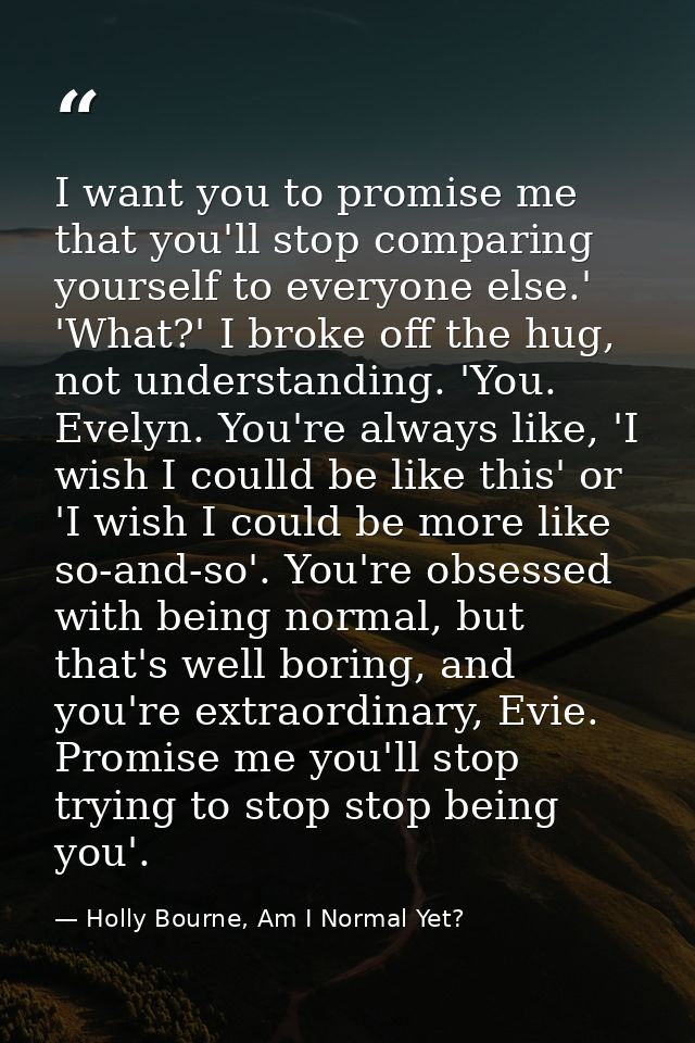 I want you to promise me that you'll stop comparing yourself to everyone else.' 'What?' I broke off the hug, not underst — Holly Bourne, Am I Normal Yet?