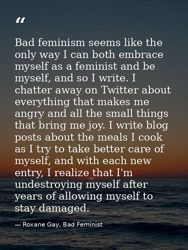 Bad feminism seems like the only way I can both embrace myself as a feminist and be myself, and so I write. I chatter aw — Roxane Gay, Bad Feminist