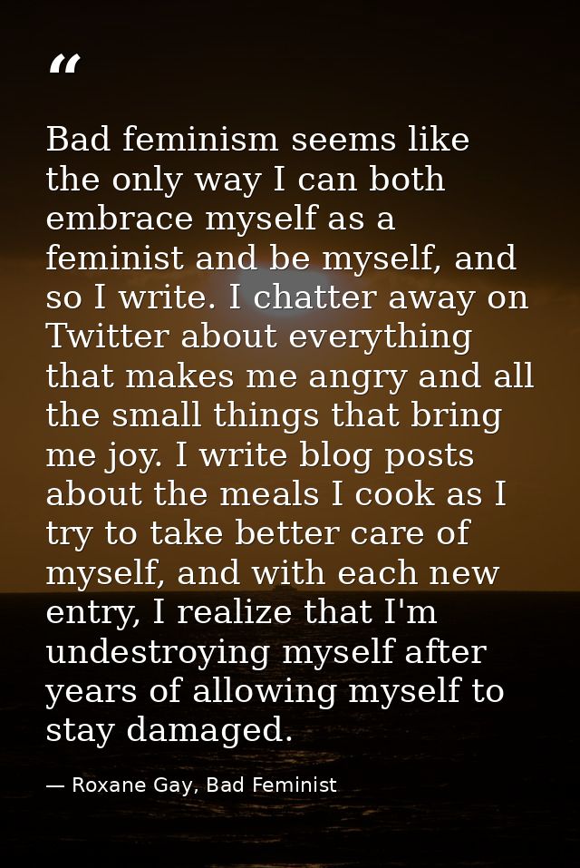 Bad feminism seems like the only way I can both embrace myself as a feminist and be myself, and so I write. I chatter aw — Roxane Gay, Bad Feminist