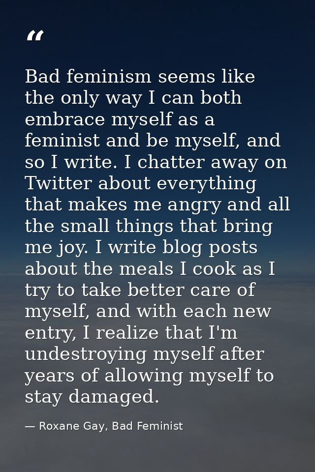 Bad feminism seems like the only way I can both embrace myself as a feminist and be myself, and so I write. I chatter aw — Roxane Gay, Bad Feminist
