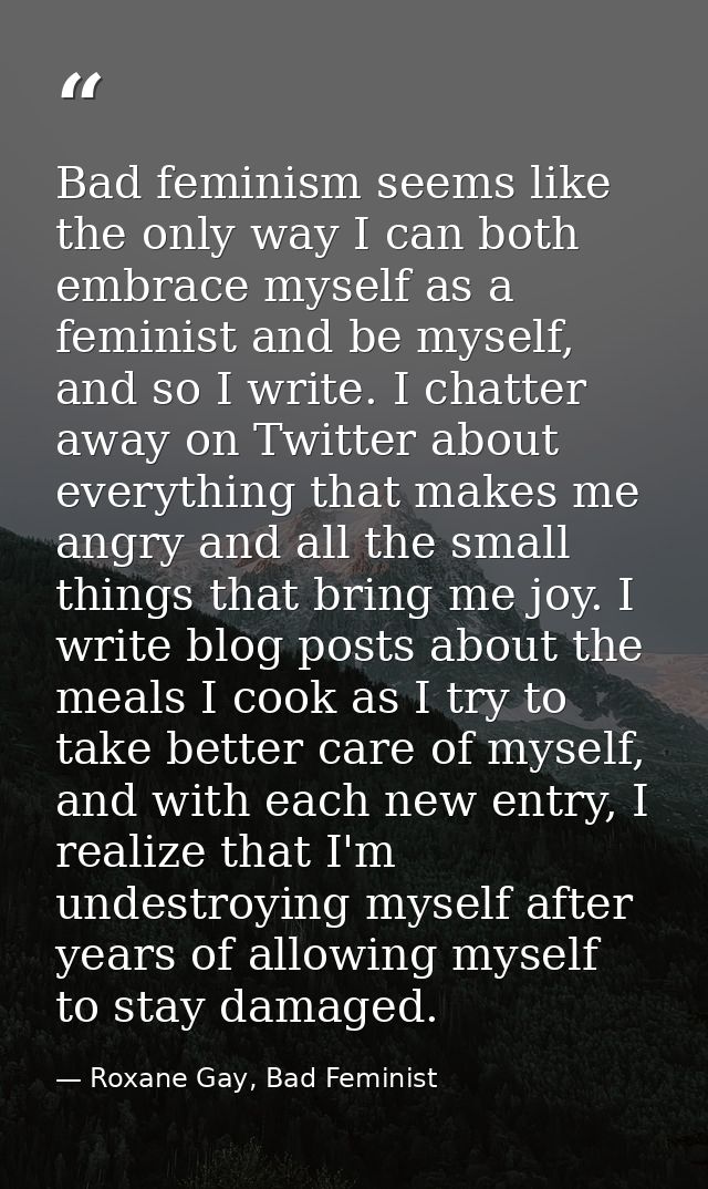Bad feminism seems like the only way I can both embrace myself as a feminist and be myself, and so I write. I chatter aw — Roxane Gay, Bad Feminist