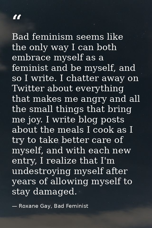 Bad feminism seems like the only way I can both embrace myself as a feminist and be myself, and so I write. I chatter aw — Roxane Gay, Bad Feminist