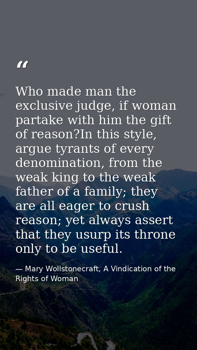 Who made man the exclusive judge, if woman partake with him the gift of reason?In this style, argue tyrants of every den — Mary Wollstonecraft, A Vindication of the Rights of Woman