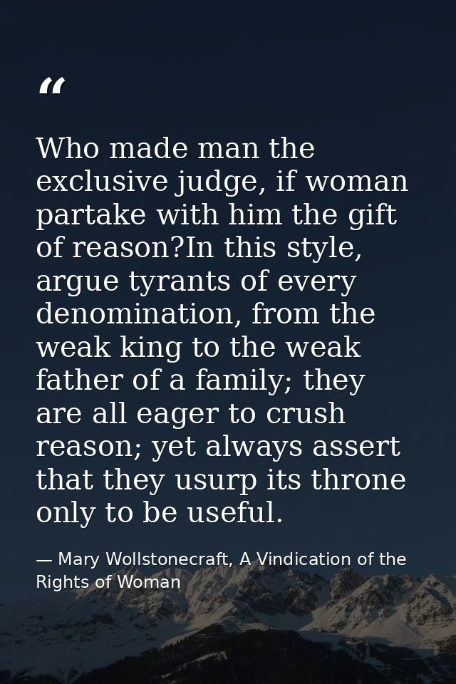 Who made man the exclusive judge, if woman partake with him the gift of reason?In this style, argue tyrants of every den — Mary Wollstonecraft, A Vindication of the Rights of Woman