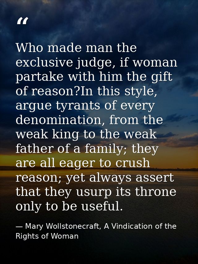 Who made man the exclusive judge, if woman partake with him the gift of reason?In this style, argue tyrants of every den — Mary Wollstonecraft, A Vindication of the Rights of Woman