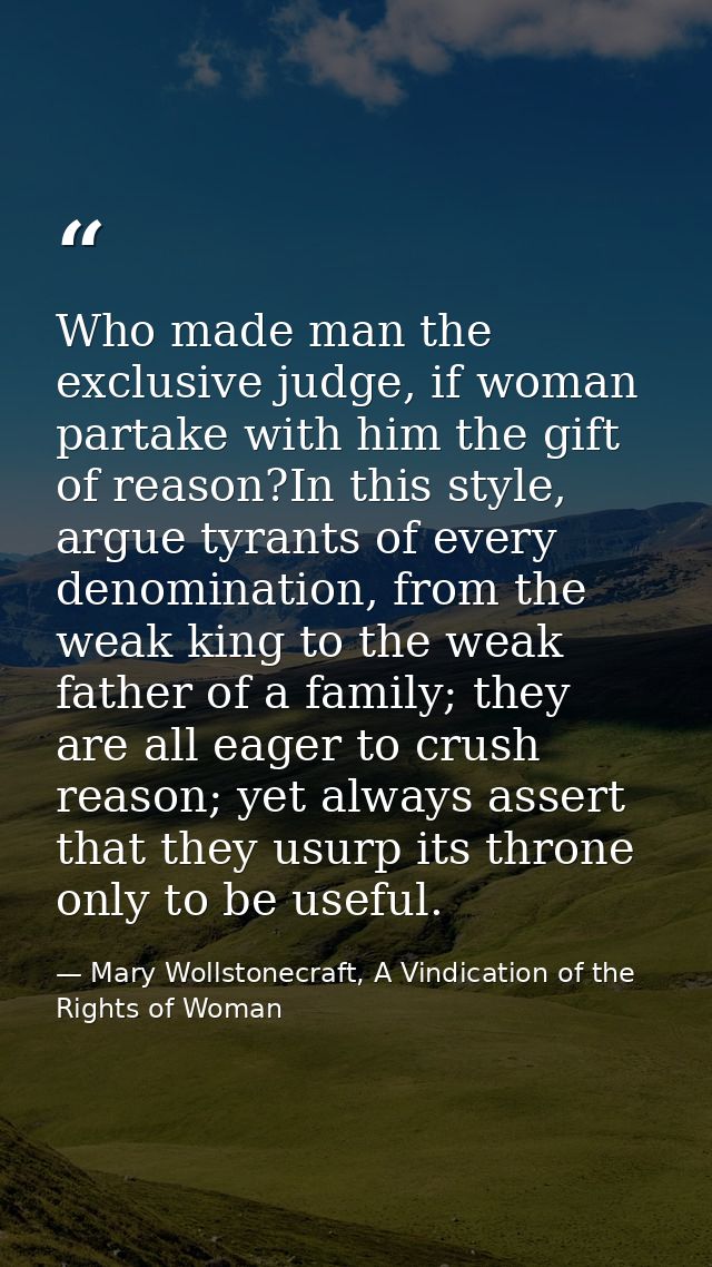 Who made man the exclusive judge, if woman partake with him the gift of reason?In this style, argue tyrants of every den — Mary Wollstonecraft, A Vindication of the Rights of Woman