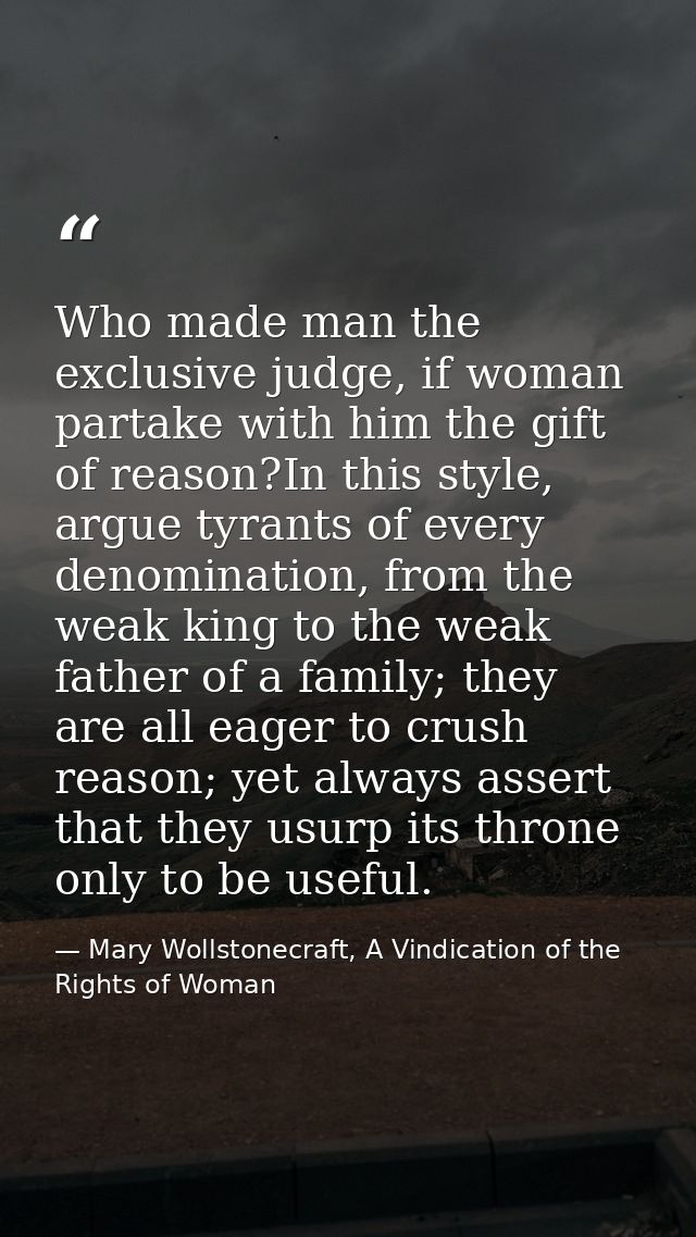 Who made man the exclusive judge, if woman partake with him the gift of reason?In this style, argue tyrants of every den — Mary Wollstonecraft, A Vindication of the Rights of Woman