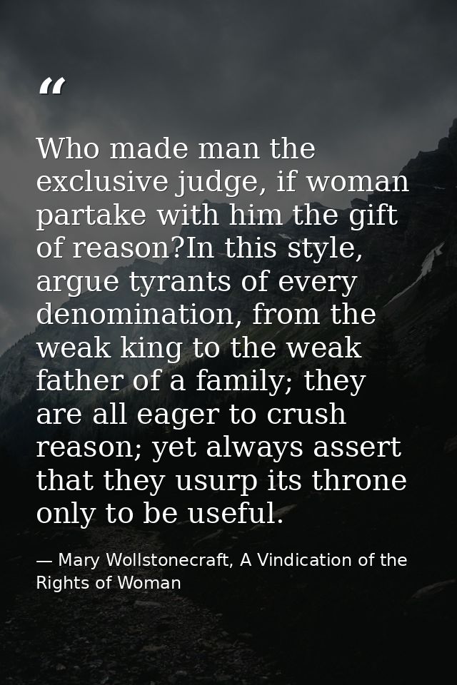 Who made man the exclusive judge, if woman partake with him the gift of reason?In this style, argue tyrants of every den — Mary Wollstonecraft, A Vindication of the Rights of Woman