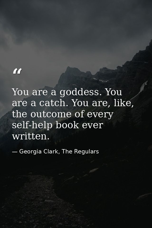 You are a goddess. You are a catch. You are, like, the outcome of every self-help book ever written. — Georgia Clark, The Regulars