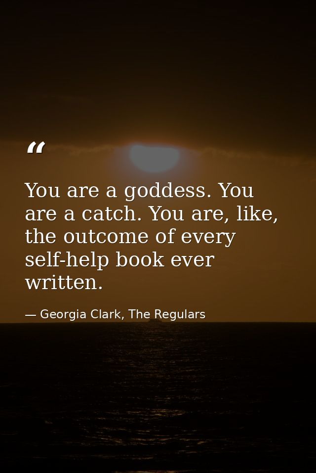 You are a goddess. You are a catch. You are, like, the outcome of every self-help book ever written. — Georgia Clark, The Regulars
