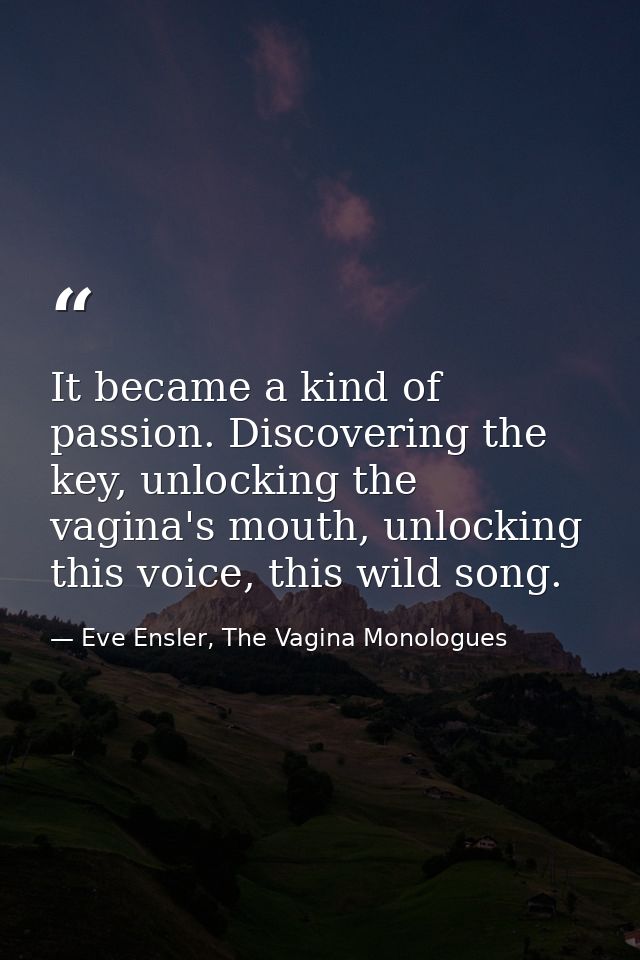 It became a kind of passion. Discovering the key, unlocking the vagina's mouth, unlocking this voice, this wild song. — Eve Ensler, The Vagina Monologues