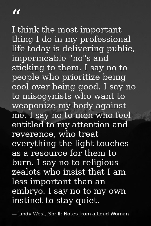I think the most important thing I do in my professional life today is delivering public, impermeable "no"s and sticking — Lindy West, Shrill: Notes from a Loud Woman