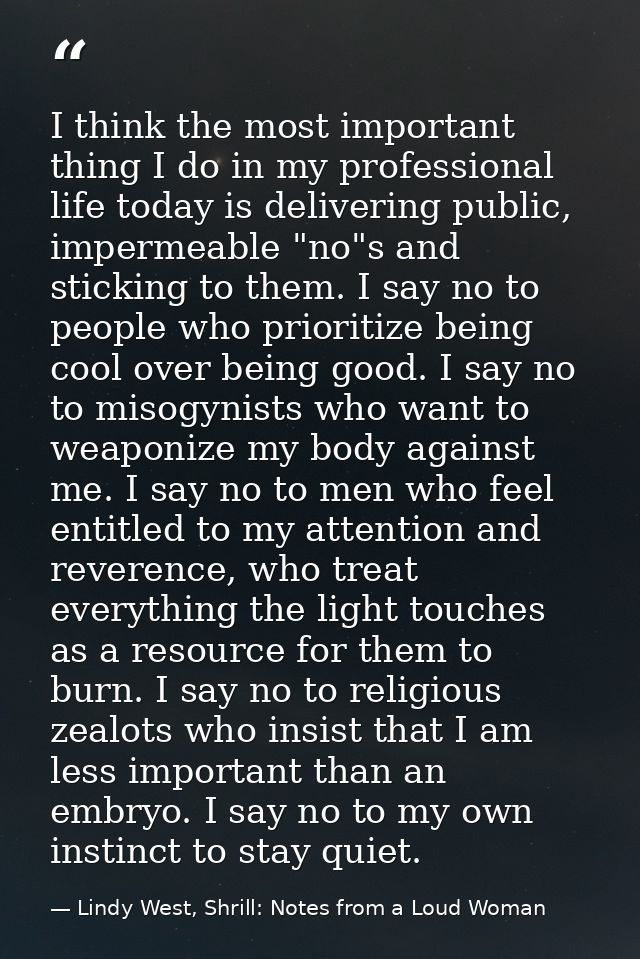 I think the most important thing I do in my professional life today is delivering public, impermeable "no"s and sticking — Lindy West, Shrill: Notes from a Loud Woman